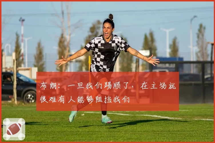 布朗：一旦我们踢顺了，在主场就很难有人能够阻挡我们