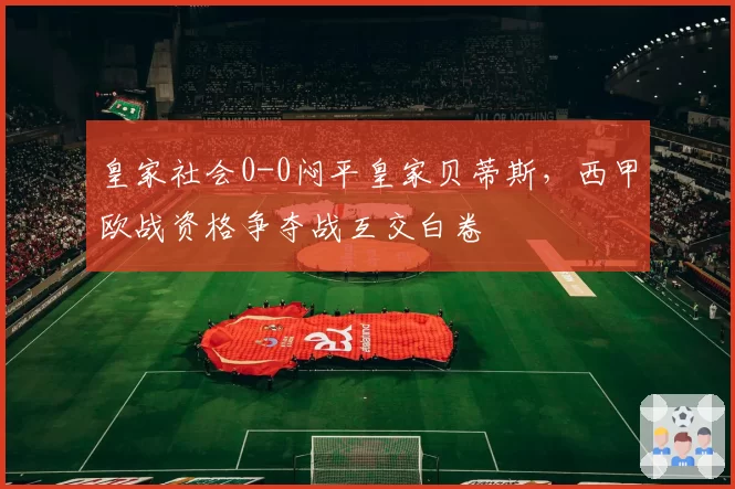 皇家社会0-0闷平皇家贝蒂斯，西甲欧战资格争夺战互交白卷