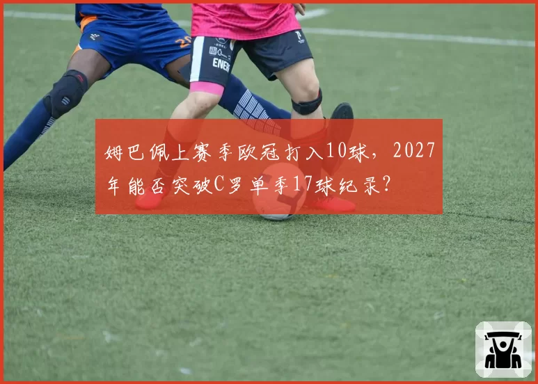 姆巴佩上赛季欧冠打入10球，2027年能否突破C罗单季17球纪录？