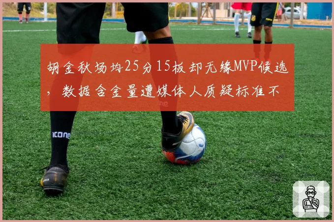 胡金秋场均25分15板却无缘MVP候选，数据含金量遭媒体人质疑标准不一