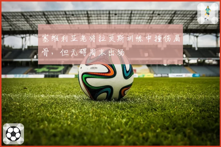 塞维利亚老将拉莫斯训练中撞伤眉骨，但无碍周末出场