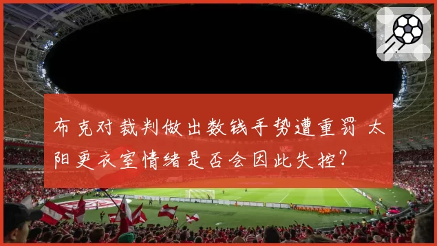 布克对裁判做出数钱手势遭重罚 太阳更衣室情绪是否会因此失控?