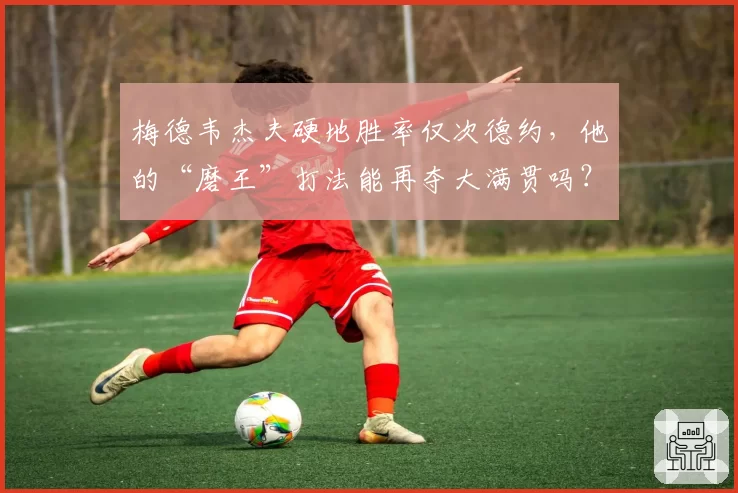 梅德韦杰夫硬地胜率仅次德约,他的“磨王”打法能再夺大满贯吗?