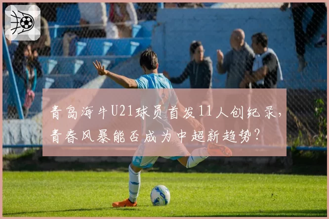 青岛海牛U21球员首发11人创纪录,青春风暴能否成为中超新趋势?