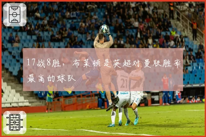 17战8胜，布莱顿是英超对曼联胜率最高的球队