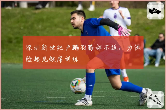 深圳新世纪卢鹏羽膝部不适,为保险起见缺席训练