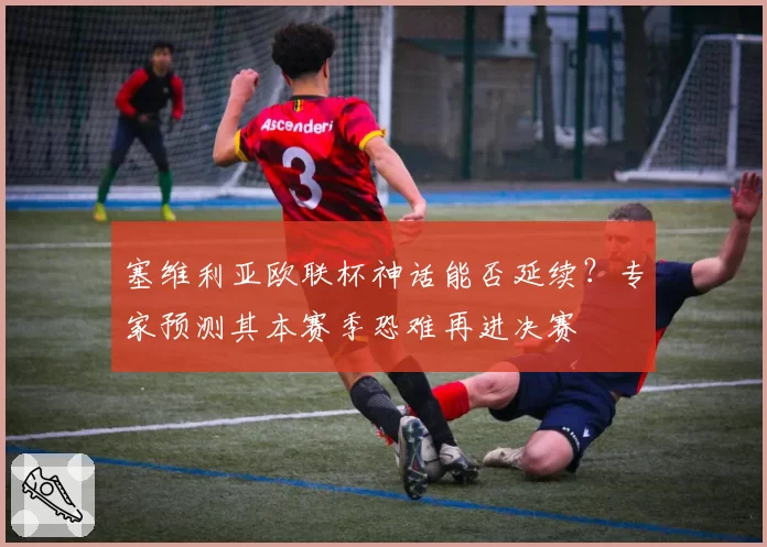 塞维利亚欧联杯神话能否延续?专家预测其本赛季恐难再进决赛