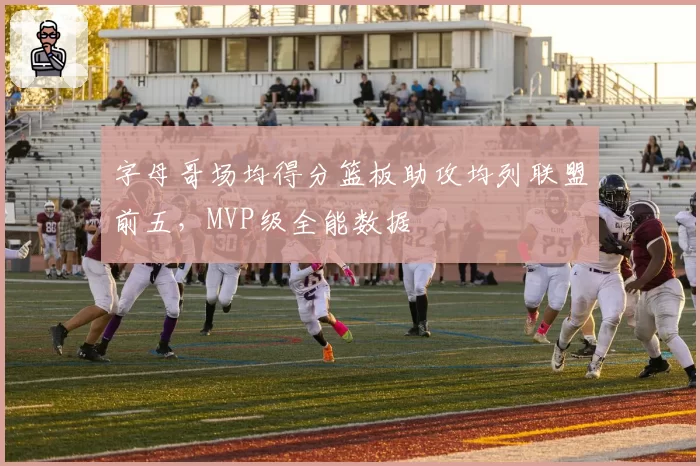 字母哥场均得分篮板助攻均列联盟前五，MVP级全能数据