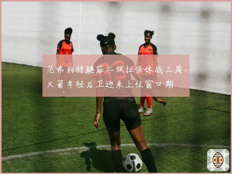 范弗利特腿筋二级拉伤休战三周,火箭年轻后卫迎来上位窗口期