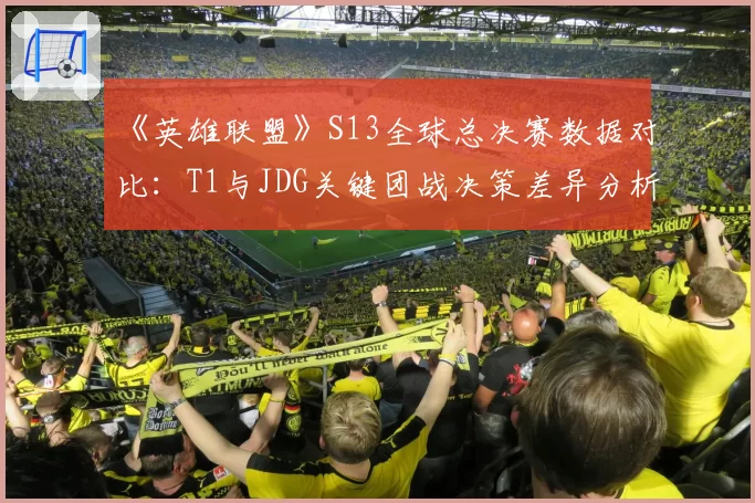 《英雄联盟》S13全球总决赛数据对比：T1与JDG关键团战决策差异分析