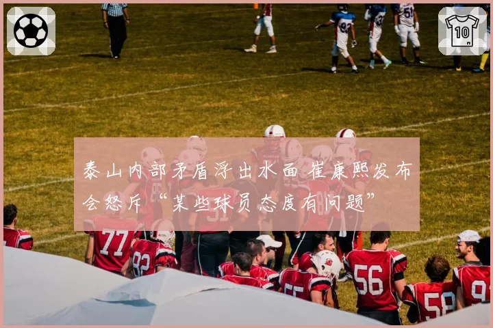 泰山内部矛盾浮出水面 崔康熙发布会怒斥“某些球员态度有问题”