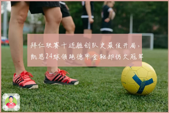 拜仁联赛十连胜创队史最佳开局，凯恩24球领跑德甲金靴却仍欠冠军命