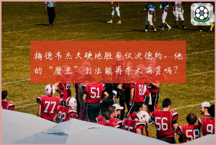 梅德韦杰夫硬地胜率仅次德约,他的“磨王”打法能再夺大满贯吗?